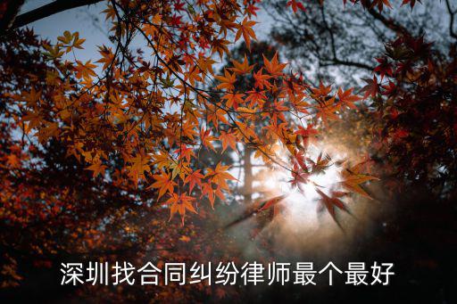 廣東深圳合同法律師怎么找，深圳找合同糾紛律師最個(gè)最好