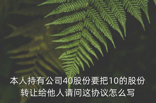 本人持有公司40股份要把10的股份轉(zhuǎn)讓給他人請(qǐng)問(wèn)這協(xié)議怎么寫