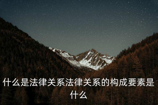 什么是法律關(guān)系法律關(guān)系的構(gòu)成要素是什么
