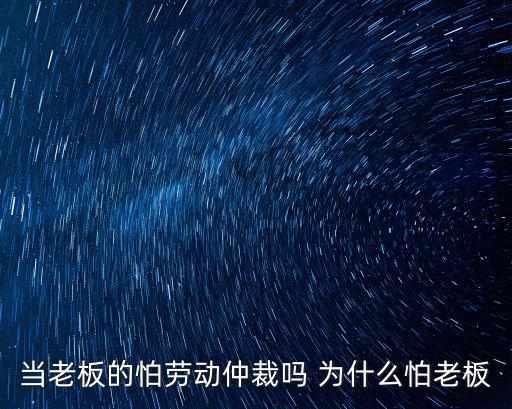 當(dāng)老板的怕勞動(dòng)仲裁嗎 為什么怕老板