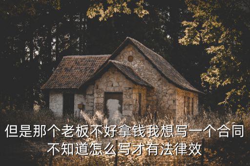 施工合同怎么寫有法律效力，但是那個(gè)老板不好拿錢我想寫一個(gè)合同不知道怎么寫才有法律效