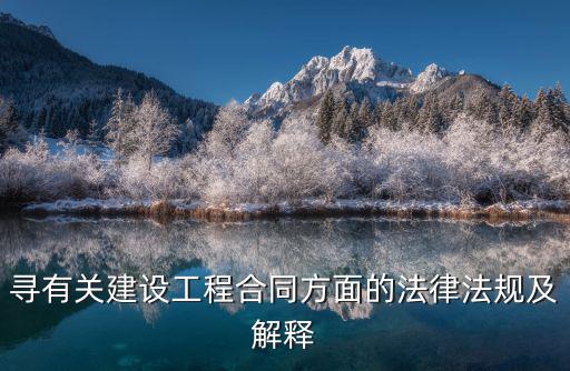 施工合同法律概述怎么寫，尋有關(guān)建設(shè)工程合同方面的法律法規(guī)及解釋