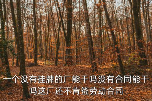 不簽合同的工作能干嗎，一個(gè)沒(méi)有掛牌的廠(chǎng)能干嗎沒(méi)有合同能干嗎這廠(chǎng)還不肯簽勞動(dòng)合同