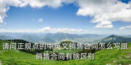 銷(xiāo)售合同英文版，請(qǐng)問(wèn)正規(guī)點(diǎn)的中英文銷(xiāo)售合同怎么寫(xiě)跟銷(xiāo)售合同有啥區(qū)別