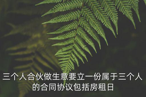 三個(gè)人合伙做生意要立一份屬于三個(gè)人的合同協(xié)議包括房租日