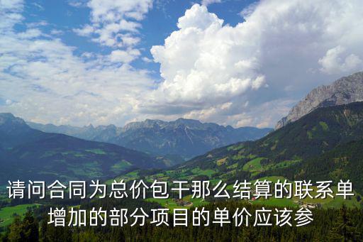 請(qǐng)問(wèn)合同為總價(jià)包干那么結(jié)算的聯(lián)系單增加的部分項(xiàng)目的單價(jià)應(yīng)該參