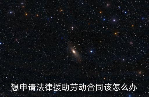 想申請(qǐng)法律援助勞動(dòng)合同該怎么辦