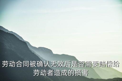 勞動合同被確認無效后是否需要賠償給勞動者造成的損害