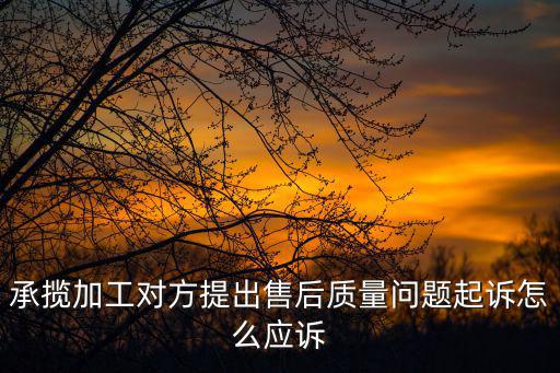 承攬加工對(duì)方提出售后質(zhì)量問題起訴怎么應(yīng)訴