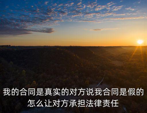 假合同法律生效怎么辦，我的合同是真實的對方說我合同是假的怎么讓對方承擔法律責任