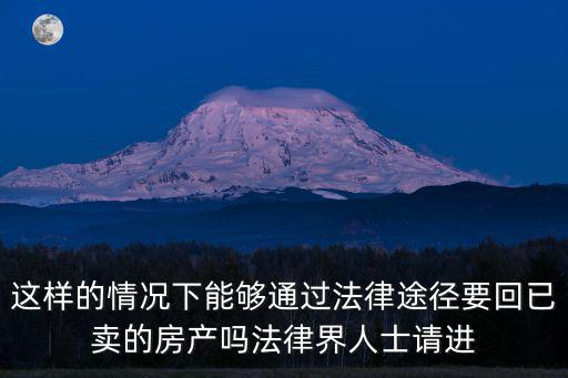 這樣的情況下能夠通過法律途徑要回已賣的房產(chǎn)嗎法律界人士請進(jìn)