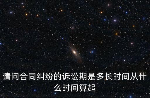 請問合同糾紛的訴訟期是多長時間從什么時間算起