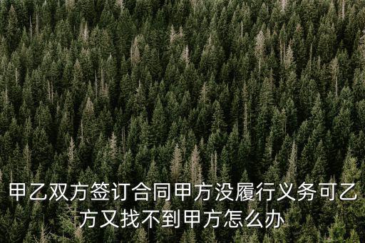 甲乙雙方簽訂合同甲方沒履行義務可乙方又找不到甲方怎么辦