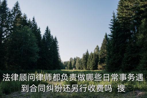 法律顧問(wèn)律師都負(fù)責(zé)做哪些日常事務(wù)遇到合同糾紛還另行收費(fèi)嗎  搜