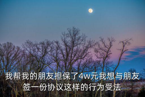 我?guī)臀业呐笥褤?dān)保了4w元我想與朋友簽一份協(xié)議這樣的行為受法
