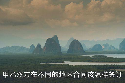 甲乙雙方在不同的地區(qū)合同該怎樣簽訂
