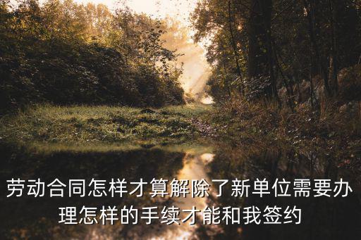 勞動(dòng)合同怎樣才算解除了新單位需要辦理怎樣的手續(xù)才能和我簽約
