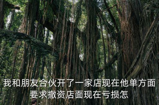 加盟店虧損嚴重怎么退加盟費，我和朋友合伙開了一家店現(xiàn)在他單方面要求撤資店面現(xiàn)在虧損怎