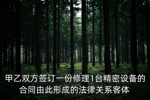 維保合同中的設備法律怎么，甲乙雙方簽訂一份修理1臺精密設備的合同由此形成的法律關系客體