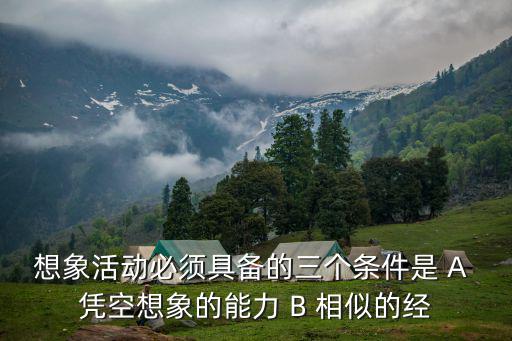 想象活動必須具備的三個(gè)條件是 A 憑空想象的能力 B 相似的經(jīng)