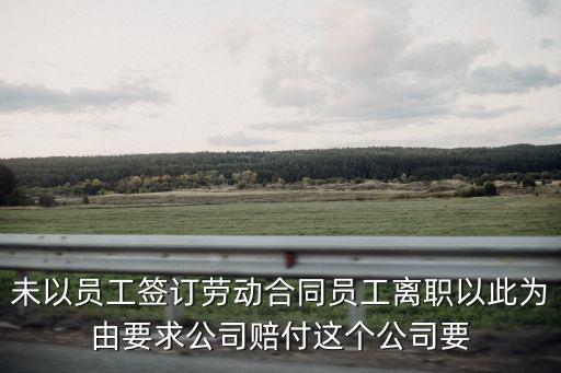 未以員工簽訂勞動合同員工離職以此為由要求公司賠付這個公司要