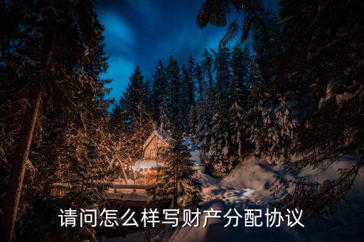 請(qǐng)問怎么樣寫財(cái)產(chǎn)分配協(xié)議