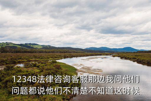 12348法律咨詢客服那邊我問他們問題都說他們不清楚不知道這時(shí)候