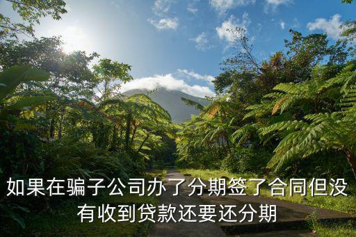 如果在騙子公司辦了分期簽了合同但沒(méi)有收到貸款還要還分期