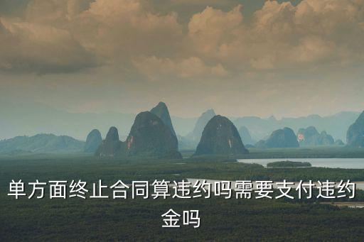 單方面終止合同算違約嗎需要支付違約金嗎
