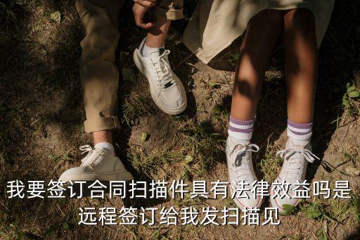 我要簽訂合同掃描件具有法律效益嗎是遠(yuǎn)程簽訂給我發(fā)掃描見