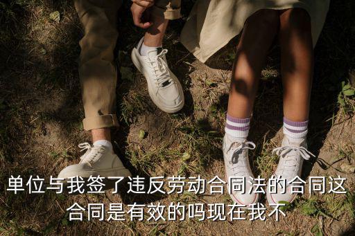 單位與我簽了違反勞動(dòng)合同法的合同這合同是有效的嗎現(xiàn)在我不