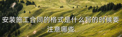 安裝施工合同的格式是什么寫的時候要注意哪些