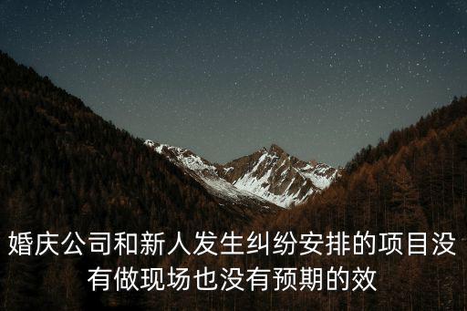 婚慶公司和新人發(fā)生糾紛安排的項(xiàng)目沒(méi)有做現(xiàn)場(chǎng)也沒(méi)有預(yù)期的效