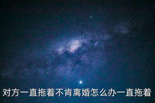 對(duì)方一直拖著不肯離婚怎么辦一直拖著