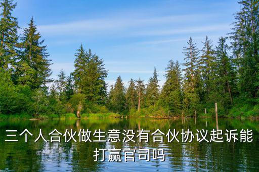 三個人合伙做生意沒有合伙協(xié)議起訴能打贏官司嗎