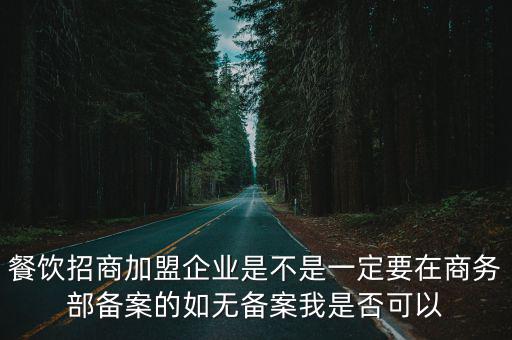 餐飲招商加盟企業(yè)是不是一定要在商務(wù)部備案的如無備案我是否可以