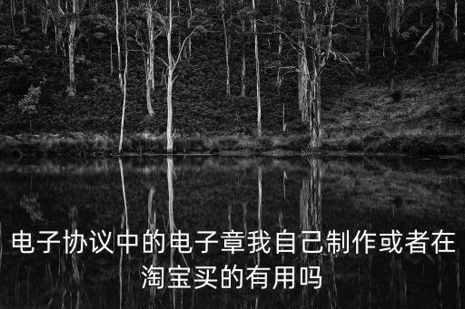 電子協(xié)議中的電子章我自己制作或者在淘寶買的有用嗎