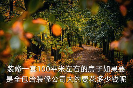 裝修一套100平米左右的房子如果要是全包給裝修公司大約要花多少錢呢