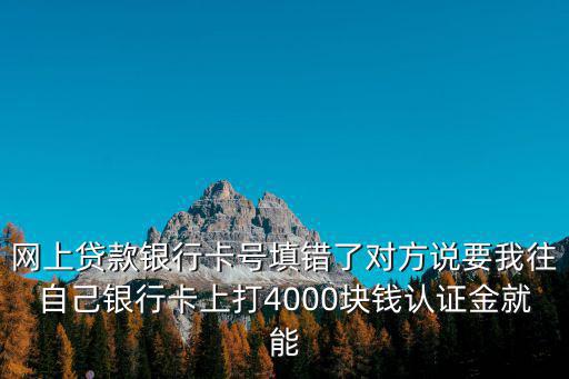 網(wǎng)上貸款銀行卡號(hào)填錯(cuò)了對(duì)方說(shuō)要我往自己銀行卡上打4000塊錢(qián)認(rèn)證金就能