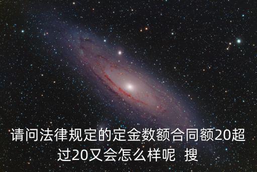 定金的比例法律規(guī)定，法律規(guī)定 定金必須是20嗎