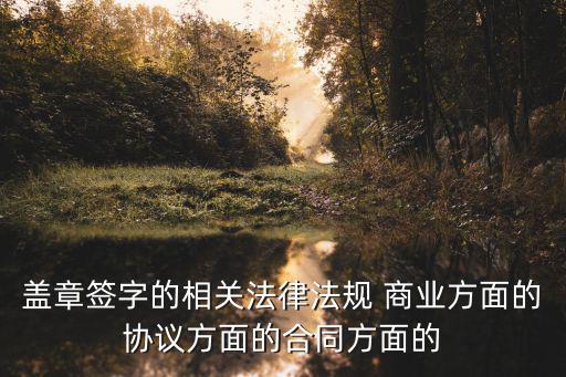 合同法關(guān)于蓋章的規(guī)定，蓋章簽字的相關(guān)法律法規(guī) 商業(yè)方面的協(xié)議方面的合同方面的