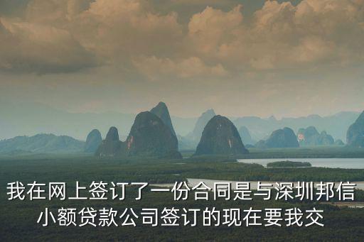 我在網(wǎng)上簽訂了一份合同是與深圳邦信小額貸款公司簽訂的現(xiàn)在要我交