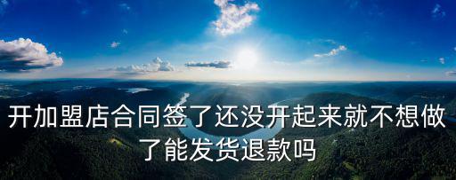 加盟費(fèi)給了還沒開店不想做，加盟合同剛簽 還沒開店 找不到門面不想做了能單方面解約嗎  搜