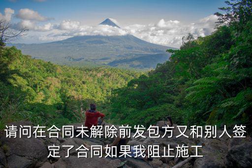 請(qǐng)問(wèn)在合同未解除前發(fā)包方又和別人簽定了合同如果我阻止施工