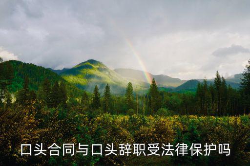 口頭辭職有法律效力嗎，口頭合同與口頭辭職受法律保護嗎