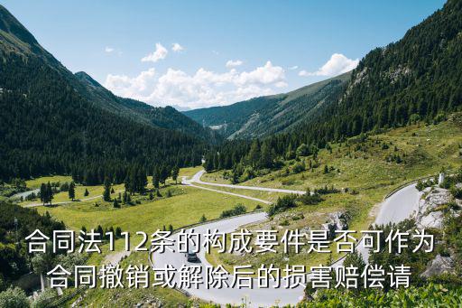 合同法第112條規(guī)定內(nèi)容，合同法112條的構(gòu)成要件是否可作為合同撤銷或解除后的損害賠償請