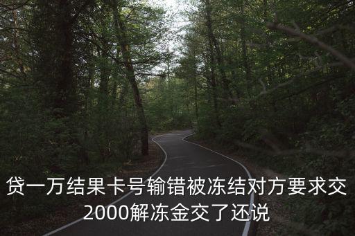 貸一萬結果卡號輸錯被凍結對方要求交2000解凍金交了還說