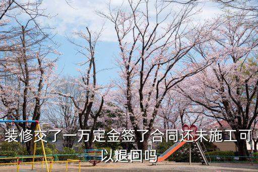 裝修定金交了未施工能退嗎，裝修交了一萬定金簽了合同還未施工可以退回嗎