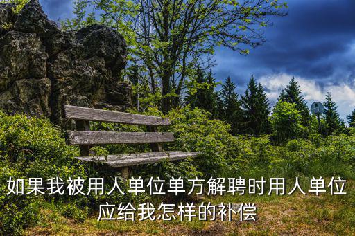如果我被用人單位單方解聘時用人單位應給我怎樣的補償
