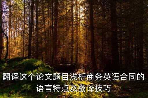 翻譯這個(gè)論文題目淺析商務(wù)英語(yǔ)合同的語(yǔ)言特點(diǎn)及翻譯技巧